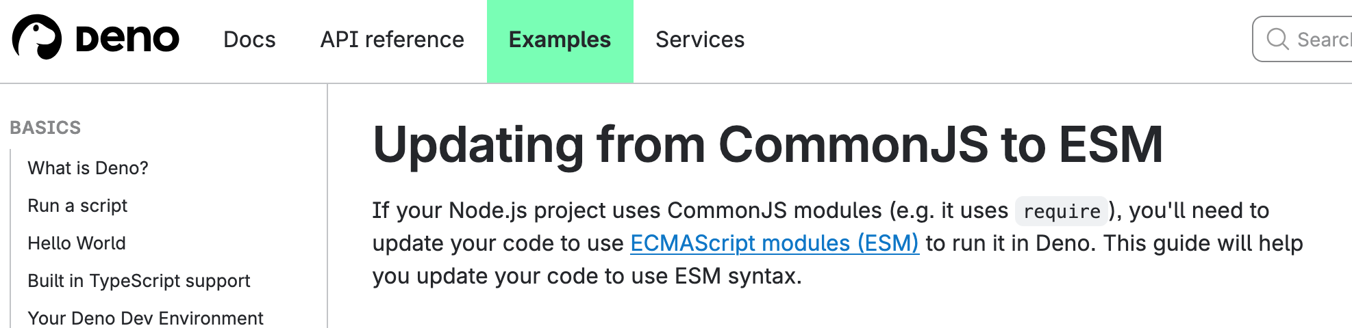 Updating from CommonJS to ESM
If your Node.js project uses CommonJS modules (e.g. it uses require), you'll need to update your code to use ECMAScript modules (ESM) to run it in Deno. This guide will help you update your code to use ESM syntax.